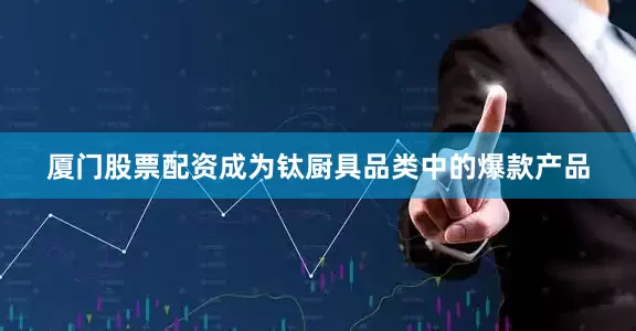 厦门股票配资成为钛厨具品类中的爆款产品