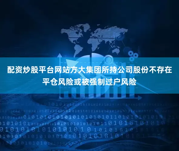配资炒股平台网站方大集团所持公司股份不存在平仓风险或被强制过户风险