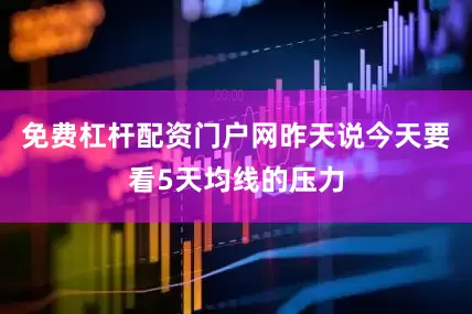 免费杠杆配资门户网昨天说今天要看5天均线的压力