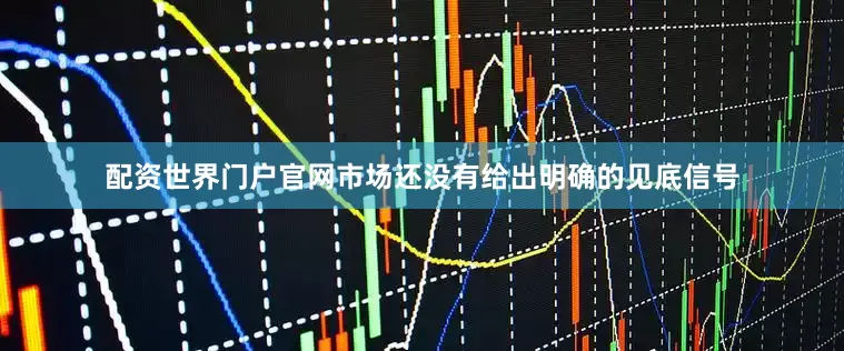 配资世界门户官网市场还没有给出明确的见底信号