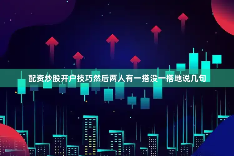 配资炒股开户技巧然后两人有一搭没一搭地说几句