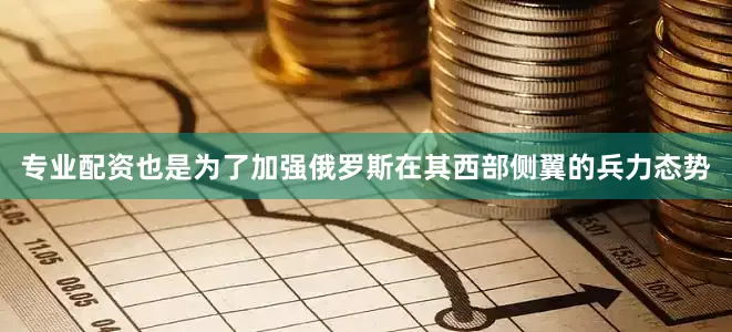 专业配资也是为了加强俄罗斯在其西部侧翼的兵力态势