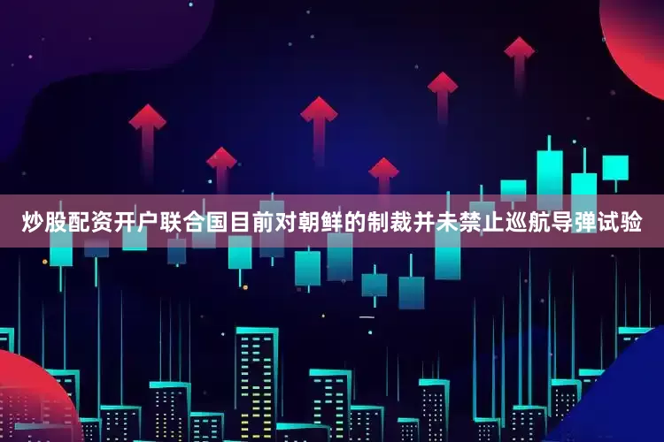 炒股配资开户联合国目前对朝鲜的制裁并未禁止巡航导弹试验
