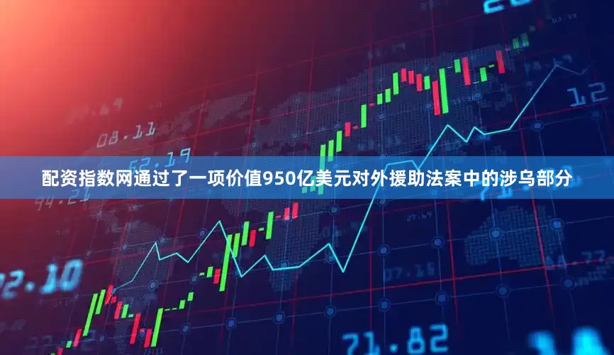 配资指数网通过了一项价值950亿美元对外援助法案中的涉乌部分