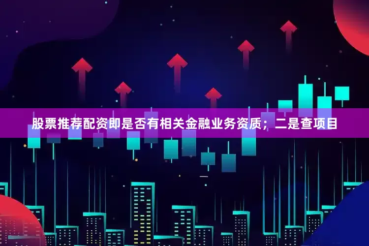 股票推荐配资即是否有相关金融业务资质；二是查项目