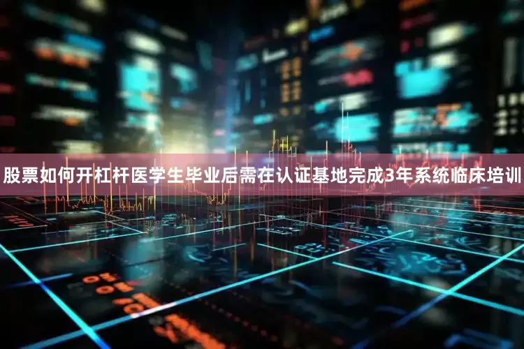 股票如何开杠杆医学生毕业后需在认证基地完成3年系统临床培训