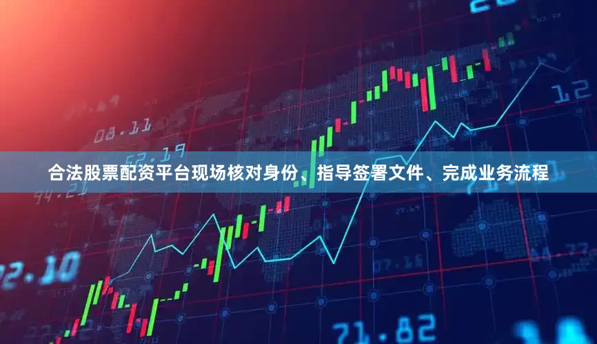 合法股票配资平台现场核对身份、指导签署文件、完成业务流程