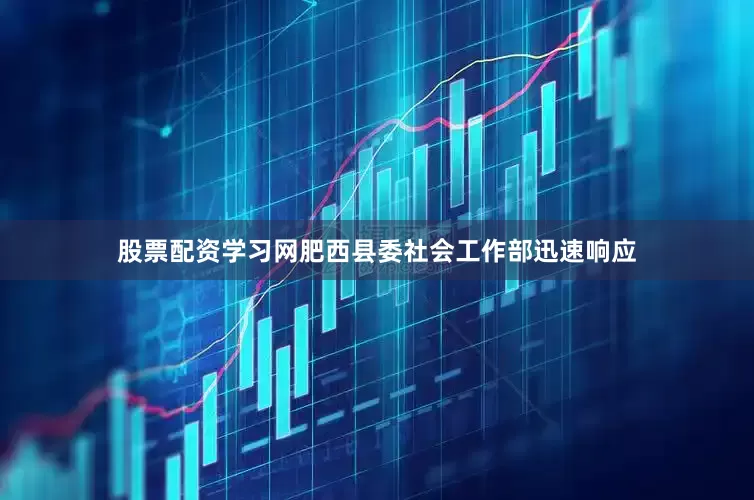 股票配资学习网肥西县委社会工作部迅速响应
