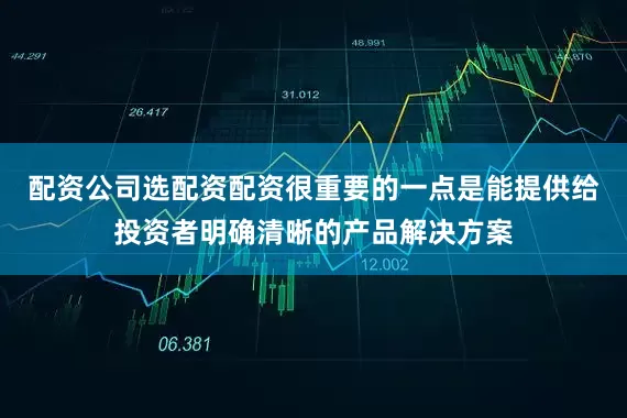 配资公司选配资配资很重要的一点是能提供给投资者明确清晰的产品解决方案