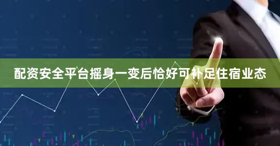 配资安全平台摇身一变后恰好可补足住宿业态