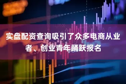 实盘配资查询吸引了众多电商从业者、创业青年踊跃报名