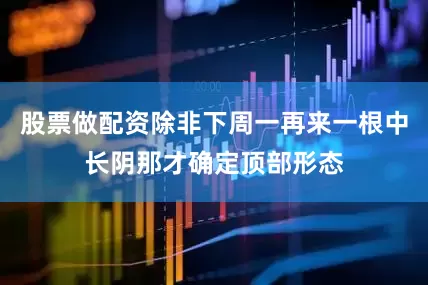 股票做配资除非下周一再来一根中长阴那才确定顶部形态