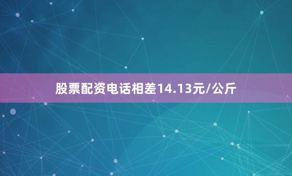 股票配资电话相差14.13元/公斤