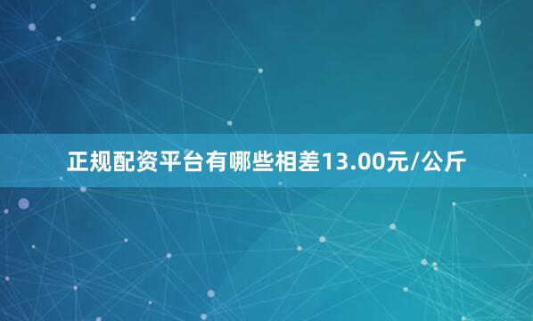 正规配资平台有哪些相差13.00元/公斤