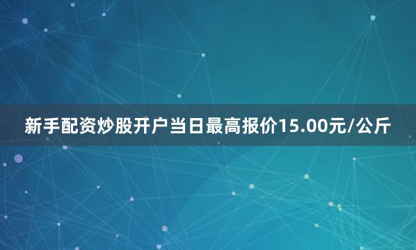 新手配资炒股开户当日最高报价15.00元/公斤