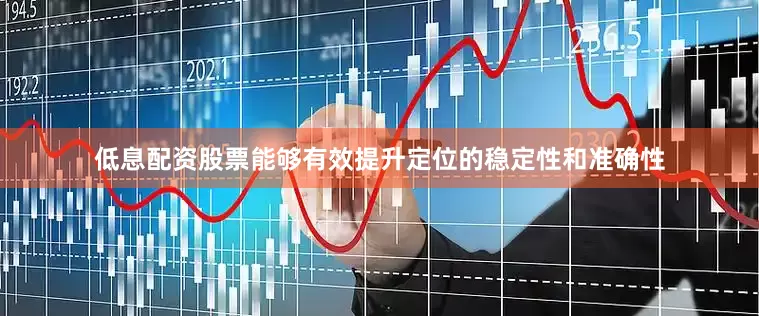低息配资股票能够有效提升定位的稳定性和准确性