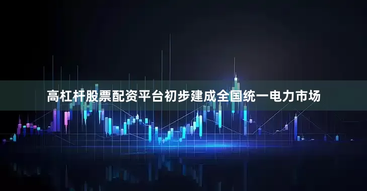 高杠杆股票配资平台初步建成全国统一电力市场