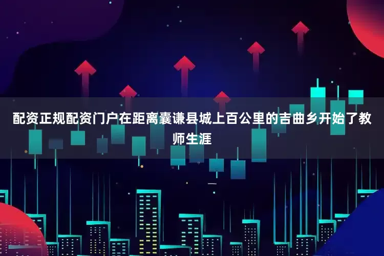 配资正规配资门户在距离囊谦县城上百公里的吉曲乡开始了教师生涯