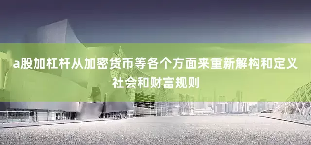 a股加杠杆从加密货币等各个方面来重新解构和定义社会和财富规则