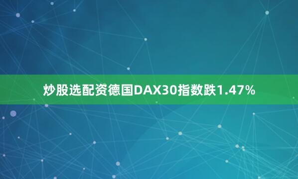 炒股选配资德国DAX30指数跌1.47%