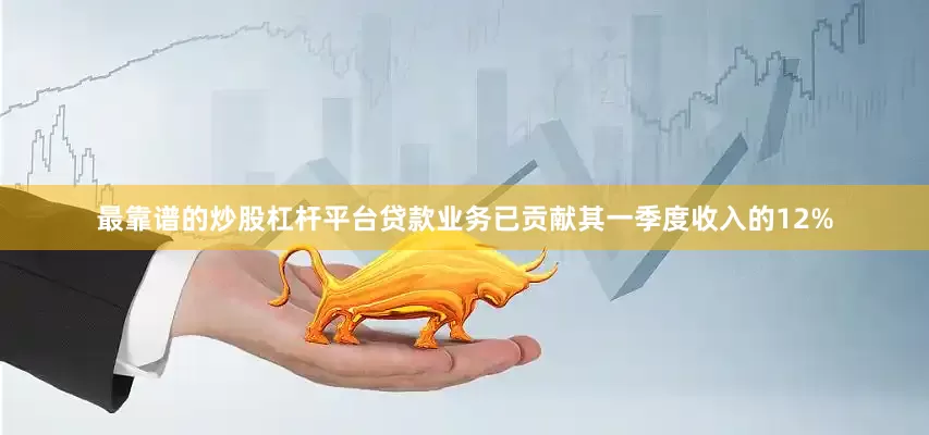 最靠谱的炒股杠杆平台贷款业务已贡献其一季度收入的12%