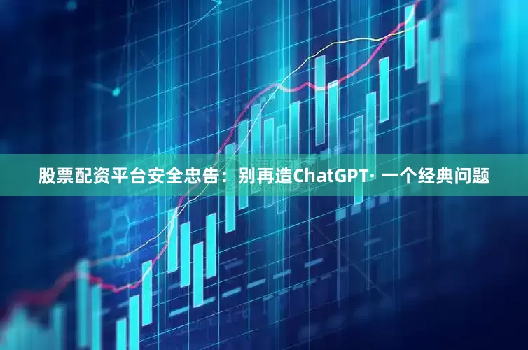 股票配资平台安全忠告：别再造ChatGPT· 一个经典问题