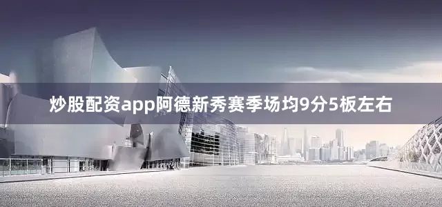 炒股配资app阿德新秀赛季场均9分5板左右