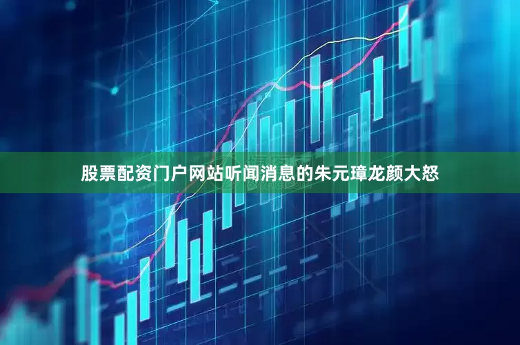 股票配资门户网站听闻消息的朱元璋龙颜大怒