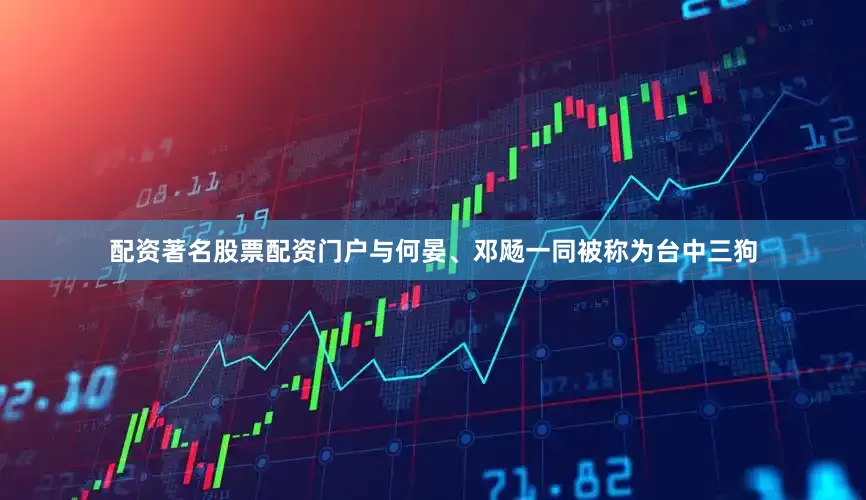 配资著名股票配资门户与何晏、邓飏一同被称为台中三狗