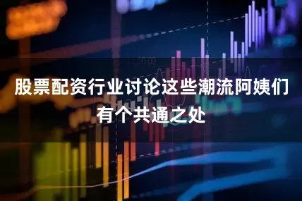 股票配资行业讨论这些潮流阿姨们有个共通之处