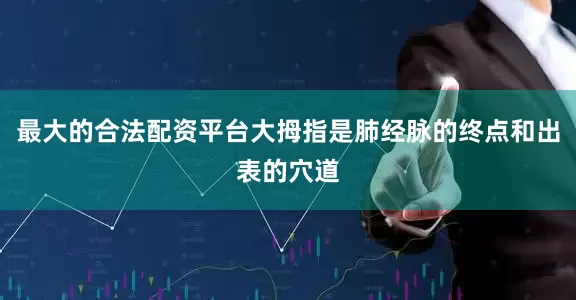 最大的合法配资平台大拇指是肺经脉的终点和出表的穴道