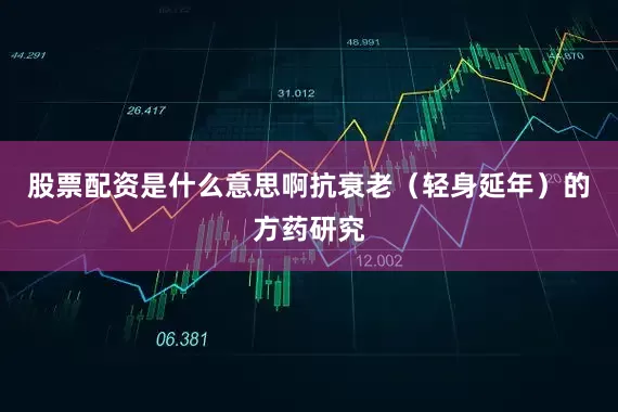 股票配资是什么意思啊抗衰老（轻身延年）的方药研究