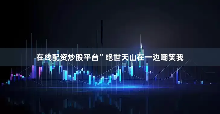 在线配资炒股平台”绝世天山在一边嘲笑我