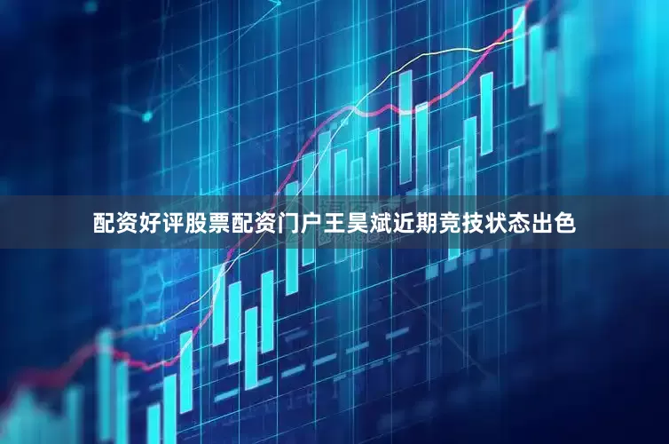 配资好评股票配资门户王昊斌近期竞技状态出色