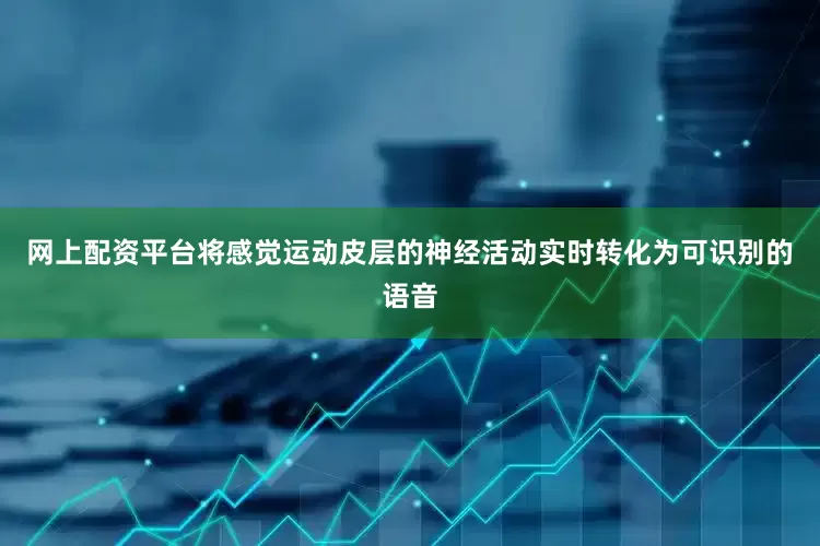 网上配资平台将感觉运动皮层的神经活动实时转化为可识别的语音