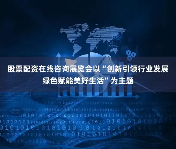 股票配资在线咨询展览会以“创新引领行业发展绿色赋能美好生活”为主题