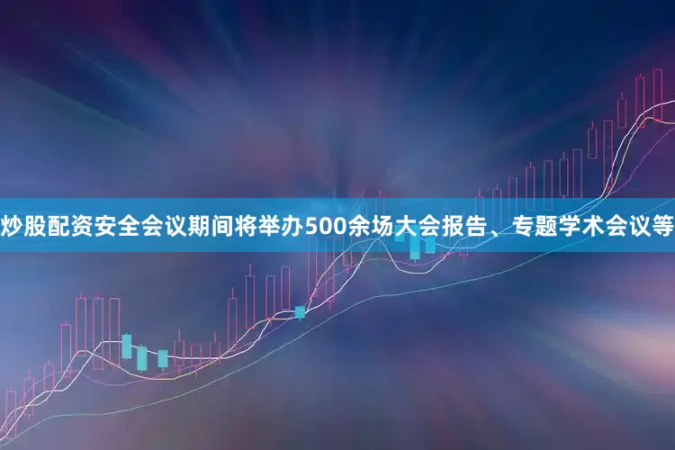 炒股配资安全会议期间将举办500余场大会报告、专题学术会议等