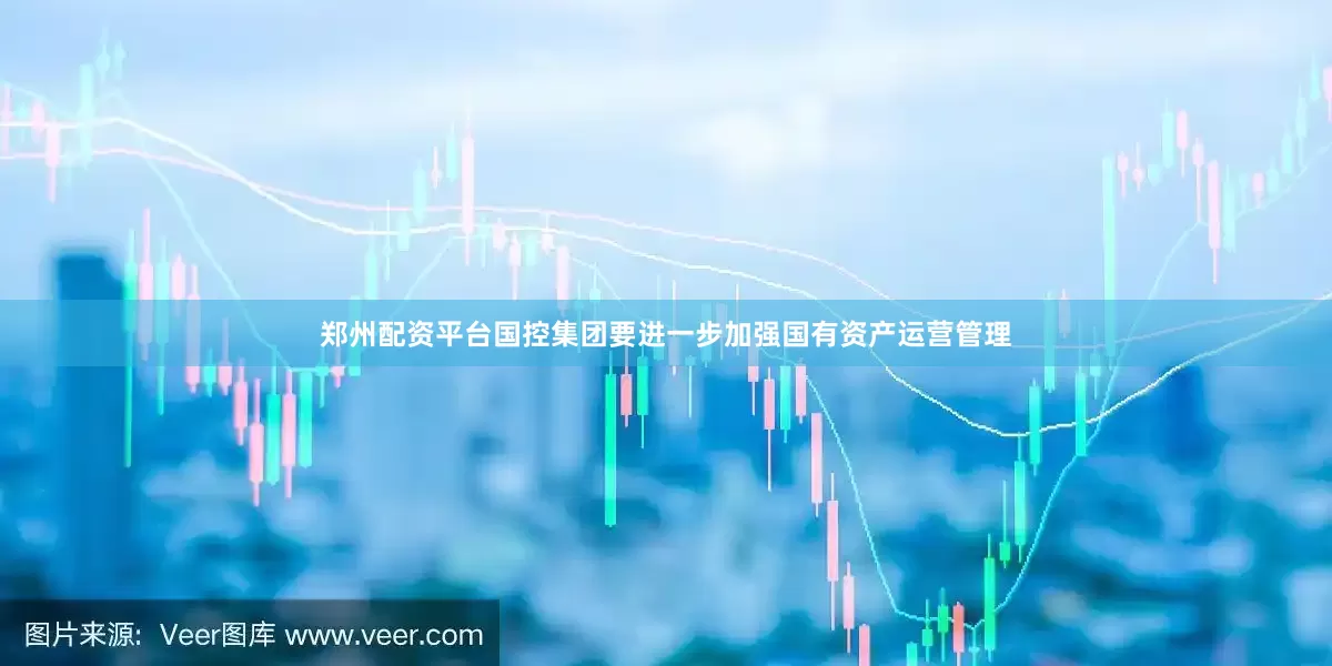 郑州配资平台国控集团要进一步加强国有资产运营管理