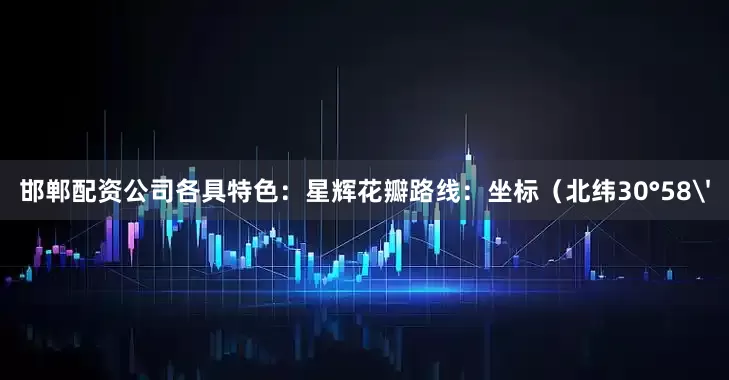 邯郸配资公司各具特色：星辉花瓣路线：坐标（北纬30°58'