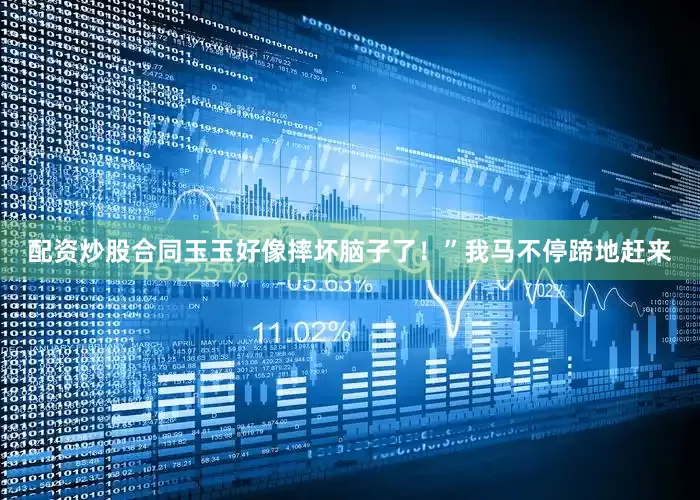 配资炒股合同玉玉好像摔坏脑子了！”我马不停蹄地赶来
