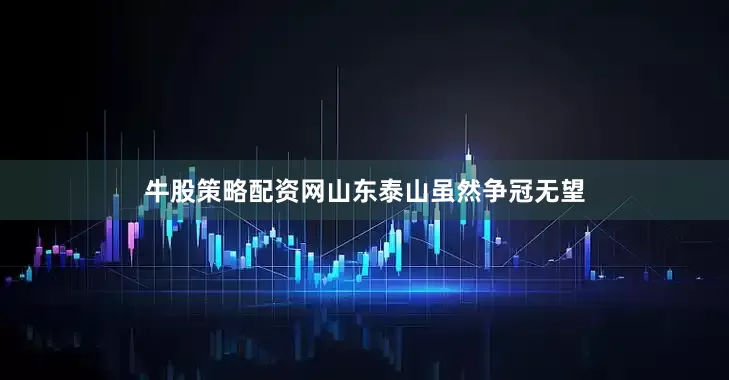 牛股策略配资网山东泰山虽然争冠无望