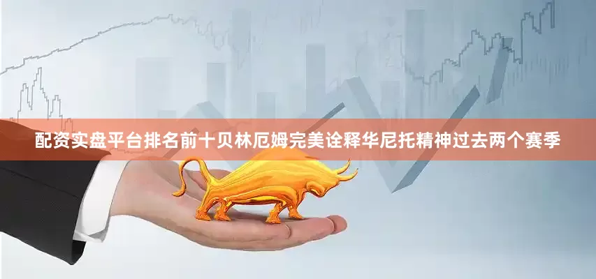 配资实盘平台排名前十贝林厄姆完美诠释华尼托精神过去两个赛季