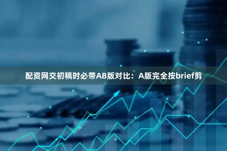 配资网交初稿时必带AB版对比：A版完全按brief剪