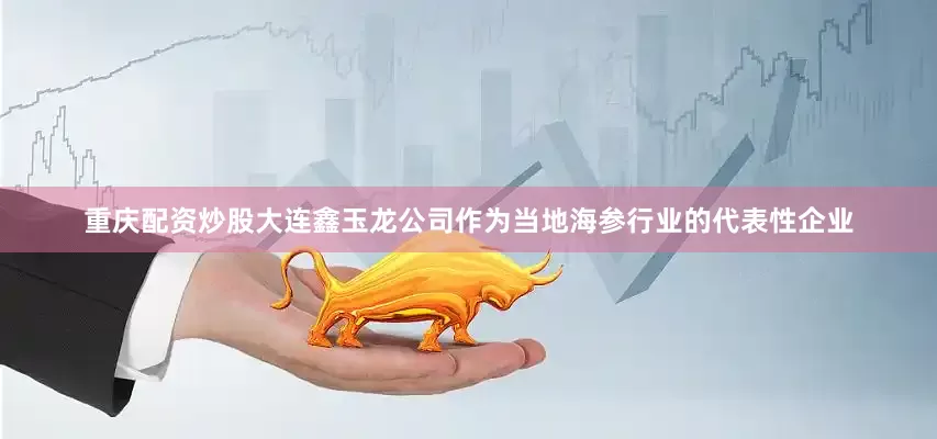 重庆配资炒股大连鑫玉龙公司作为当地海参行业的代表性企业
