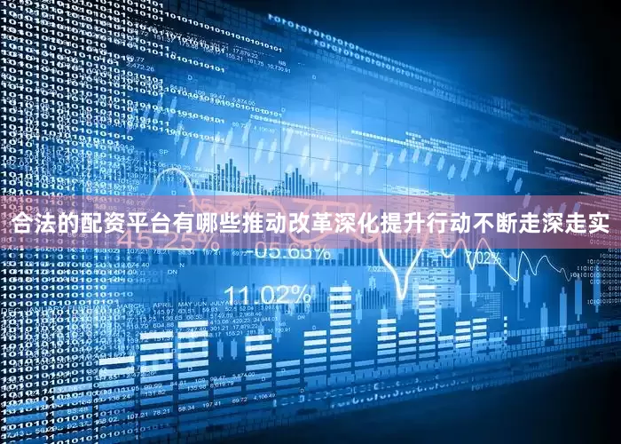 合法的配资平台有哪些推动改革深化提升行动不断走深走实