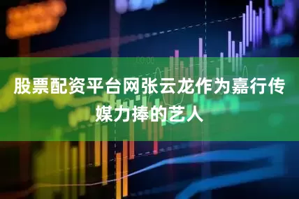 股票配资平台网张云龙作为嘉行传媒力捧的艺人