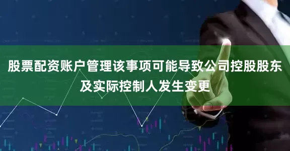 股票配资账户管理该事项可能导致公司控股股东及实际控制人发生变更