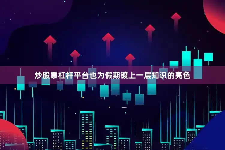 炒股票杠杆平台也为假期镀上一层知识的亮色