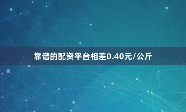 靠谱的配资平台相差0.40元/公斤