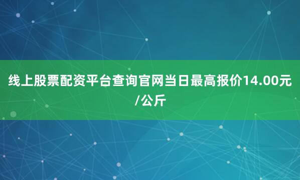 线上股票配资平台查询官网当日最高报价14.00元/公斤